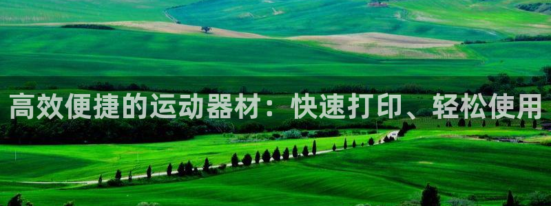 678体育官网下载官方客服电话：高效便捷的运动器材：快速打印