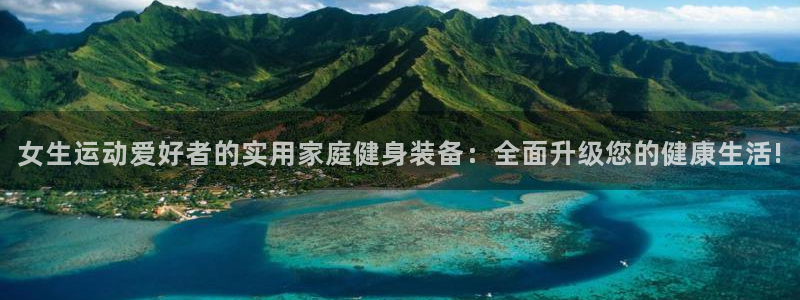 678体育官网下载招商电话号码：女生运动爱好者的实用家庭健身