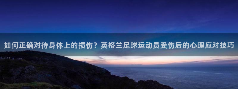 三亿体育登录：如何正确对待身体上的损伤？英格兰足球运动员受伤后的心理应对技巧