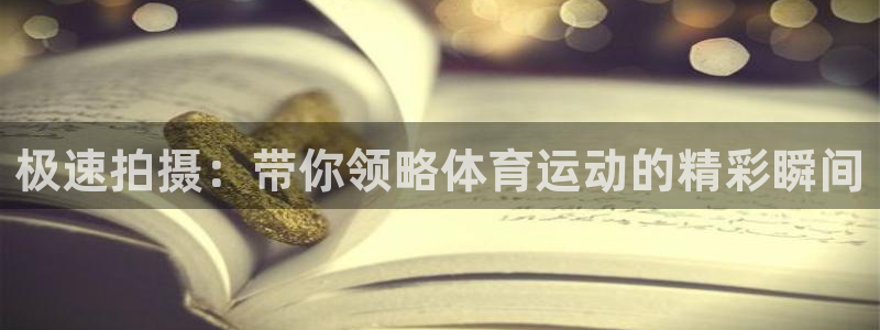三亿体育网页版：极速拍摄：带你领略体育运动的精彩瞬间
