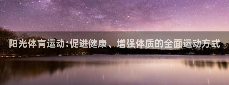 三亿体育网页版：阳光体育运动:促进健康、增强体质的全面运动方式