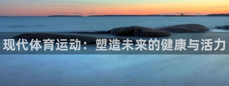 三亿体育登录：现代体育运动：塑造未来的健康与活力