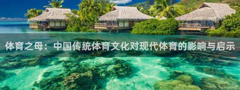 三亿体育登录：体育之母：中国传统体育文化对现代体育的影响与启示