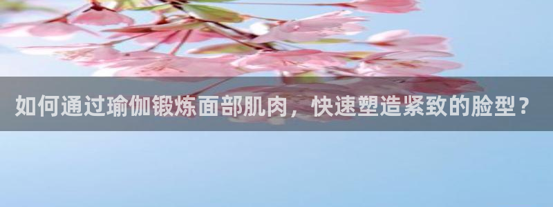 三亿体育网页版：如何通过瑜伽锻炼面部肌肉，快速塑造紧致的脸型？