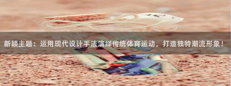 三亿体育登录：新颖主题：运用现代设计手法演绎传统体育运动，打造独特潮流形象！