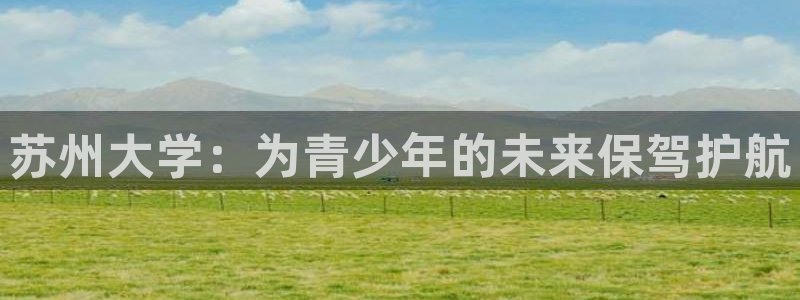 三亿体育登录：苏州大学：为青少年的未来保驾护航